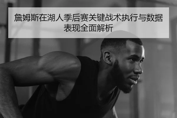 詹姆斯在湖人季后赛关键战术执行与数据表现全面解析